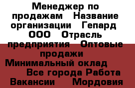 Менеджер по продажам › Название организации ­ Гепард, ООО › Отрасль предприятия ­ Оптовые продажи › Минимальный оклад ­ 30 000 - Все города Работа » Вакансии   . Мордовия респ.